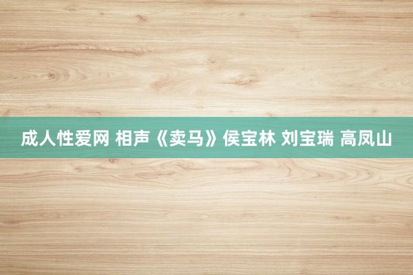 成人性爱网 相声《卖马》侯宝林 刘宝瑞 高凤山