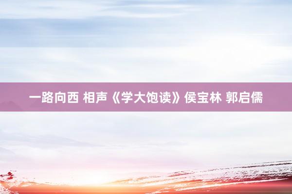 一路向西 相声《学大饱读》侯宝林 郭启儒